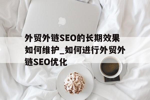 外贸外链SEO的长期效果如何维护_如何进行外贸外链SEO优化