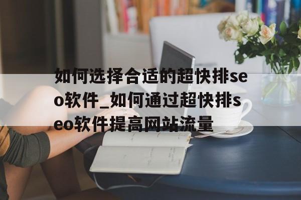 如何选择合适的超快排seo软件_如何通过超快排seo软件提高网站流量