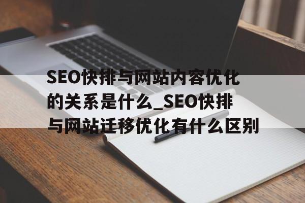 SEO快排与网站内容优化的关系是什么_SEO快排与网站迁移优化有什么区别