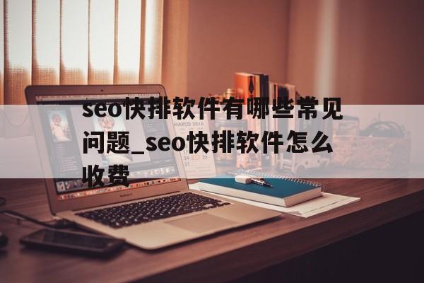 seo快排软件有哪些常见问题_seo快排软件怎么收费