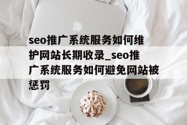 seo推广系统服务如何维护网站长期收录_seo推广系统服务如何避免网站被惩罚