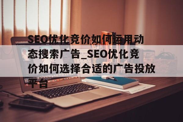 SEO优化竞价如何运用动态搜索广告_SEO优化竞价如何选择合适的广告投放平台