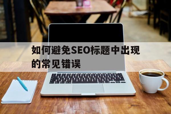 如何避免SEO标题中出现的常见错误