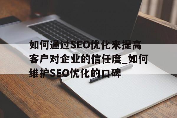 如何通过SEO优化来提高客户对企业的信任度_如何维护SEO优化的口碑