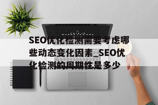 SEO优化检测需要考虑哪些动态变化因素_SEO优化检测的周期性是多少