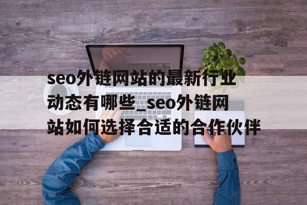 seo外链网站的最新行业动态有哪些_seo外链网站如何选择合适的合作伙伴