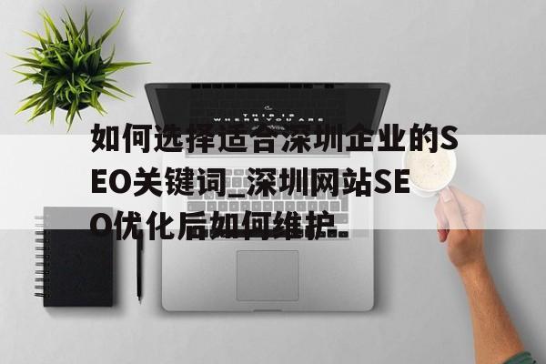 如何选择适合深圳企业的SEO关键词_深圳网站SEO优化后如何维护
