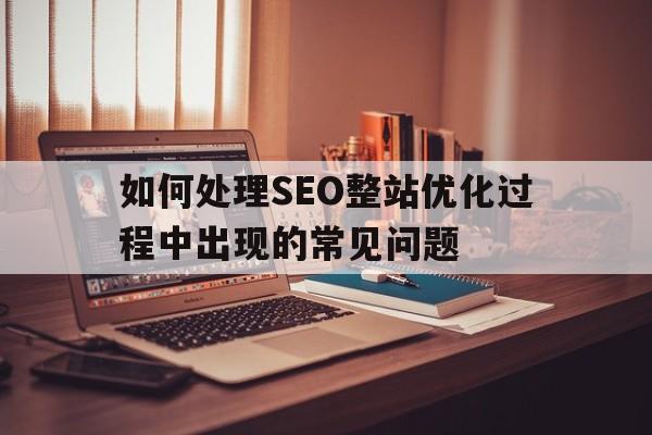 如何处理SEO整站优化过程中出现的常见问题
