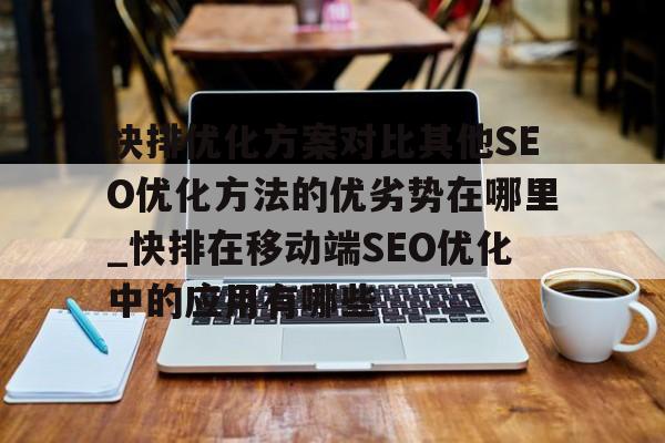 快排优化方案对比其他SEO优化方法的优劣势在哪里_快排在移动端SEO优化中的应用有哪些