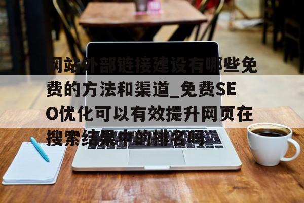 网站外部链接建设有哪些免费的方法和渠道_免费SEO优化可以有效提升网页在搜索结果中的排名吗