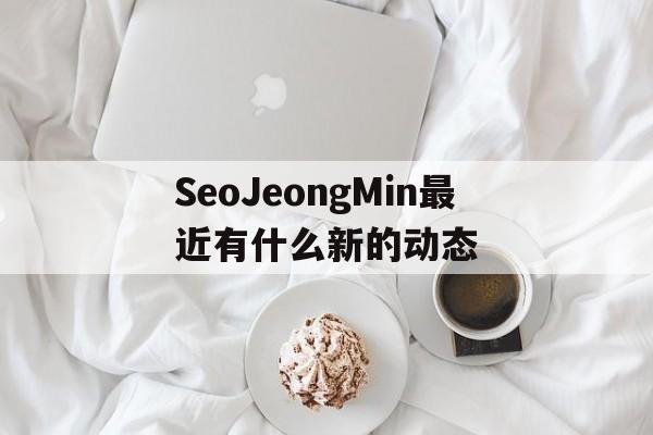 SeoJeongMin最近有什么新的动态