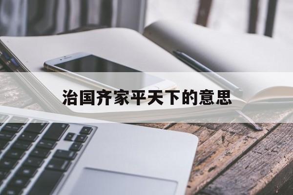 治国齐家平天下的意思和造句
